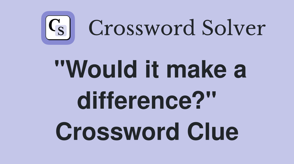 "Would it make a difference?" Crossword Clue Answers Crossword Solver